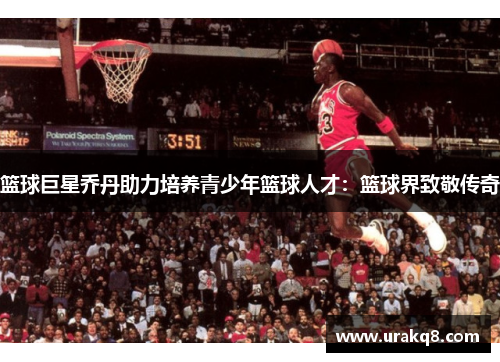 篮球巨星乔丹助力培养青少年篮球人才：篮球界致敬传奇