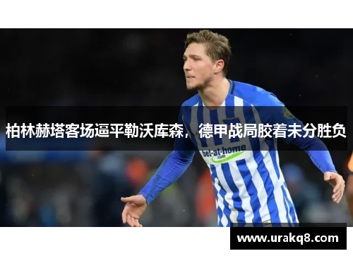 柏林赫塔客场逼平勒沃库森，德甲战局胶着未分胜负