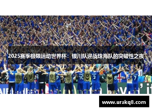 2025赛季极限运动世界杯：银川队迎战珠海队的突破性之夜