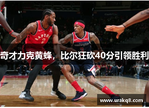 奇才力克黄蜂，比尔狂砍40分引领胜利