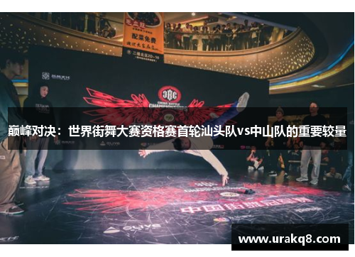 巅峰对决：世界街舞大赛资格赛首轮汕头队vs中山队的重要较量