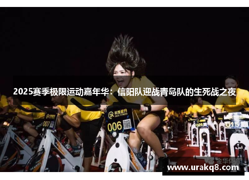 2025赛季极限运动嘉年华：信阳队迎战青岛队的生死战之夜