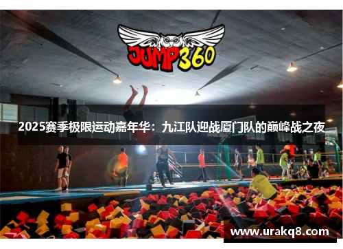 2025赛季极限运动嘉年华：九江队迎战厦门队的巅峰战之夜