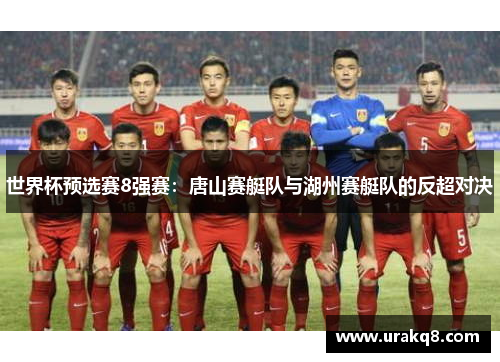 世界杯预选赛8强赛：唐山赛艇队与湖州赛艇队的反超对决