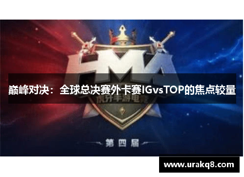 巅峰对决：全球总决赛外卡赛IGvsTOP的焦点较量